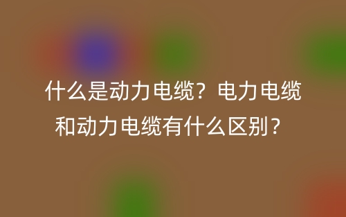 什么是動力電纜？電力電纜和動力電纜有什么區(qū)別？(圖1)