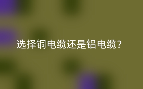 選擇銅電纜還是鋁電纜？(圖1)