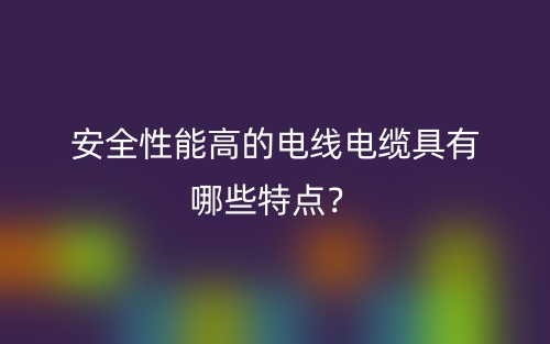 安全性能高的電線電纜具有哪些特點(diǎn)？(圖1)