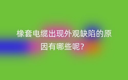 橡套電纜出現(xiàn)外觀缺陷的原因有哪些呢？(圖1)