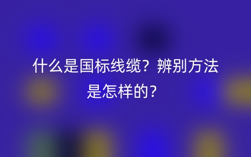 什么是國(guó)標(biāo)線纜？辨別方法是怎樣的？(圖1)