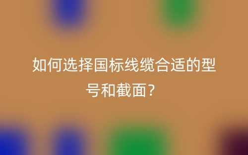 如何選擇國(guó)標(biāo)線纜合適的型號(hào)和截面？(圖1)