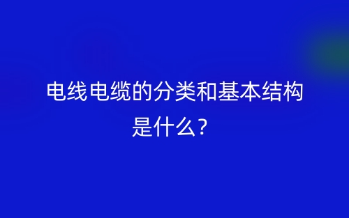 電線電纜的分類和基本結(jié)構(gòu)是什么？(圖1)
