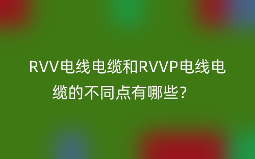 RVV電線電纜和RVVP電線電纜的不同點(diǎn)有哪些？(圖1)