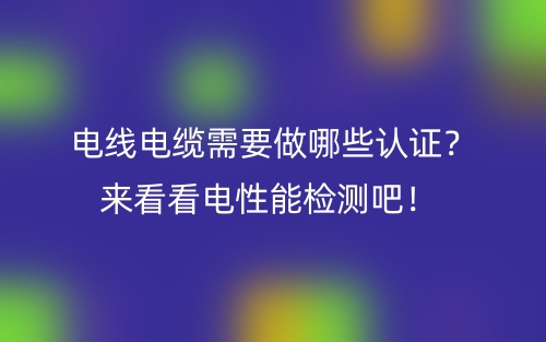 電線電纜需要做哪些認(rèn)證？來看看電性能檢測吧！(圖1)