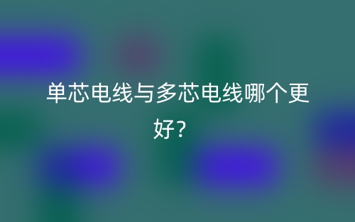 單芯電線與多芯電線哪個(gè)更好？(圖1)