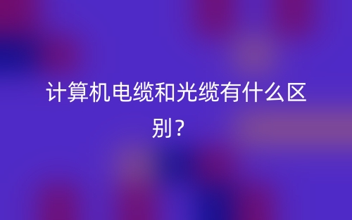 計(jì)算機(jī)電纜和光纜有什么區(qū)別？(圖1)