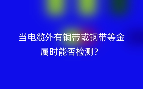 當(dāng)電纜外有銅帶或鋼帶等金屬時(shí)能否檢測(cè)？(圖1)