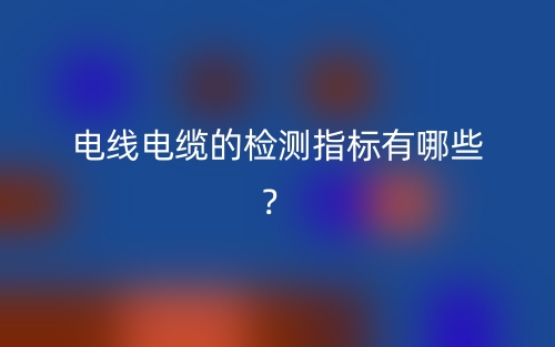 電線電纜的檢測指標(biāo)有哪些？(圖1)