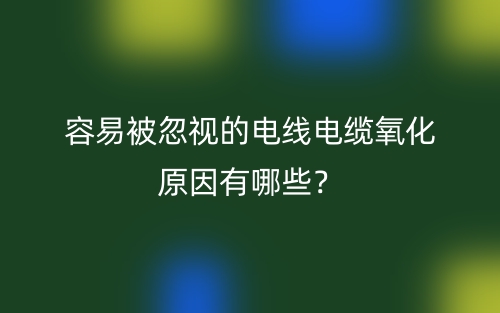 容易被忽視的電線電纜氧化原因有哪些？(圖1)