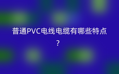 普通PVC電線電纜有哪些特點(diǎn)？(圖1)