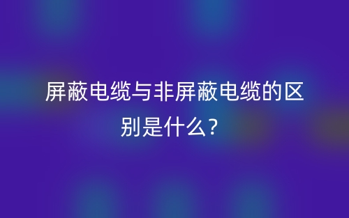 屏蔽電纜與非屏蔽電纜的區(qū)別是什么？(圖1)