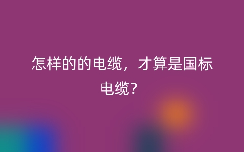 怎樣的的電纜，才算是國標電纜？(圖1)