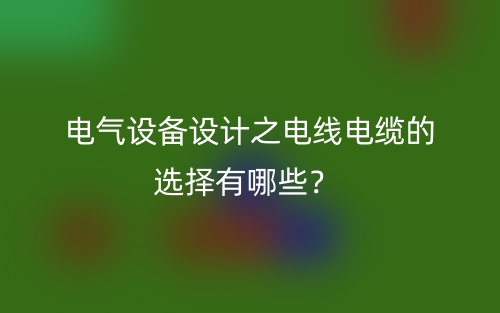 電氣設(shè)備設(shè)計(jì)之電線電纜的選擇有哪些？(圖1)