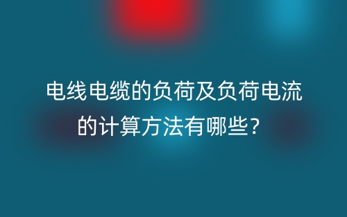 電線電纜的負(fù)荷及負(fù)荷電流的計(jì)算方法有哪些？(圖1)