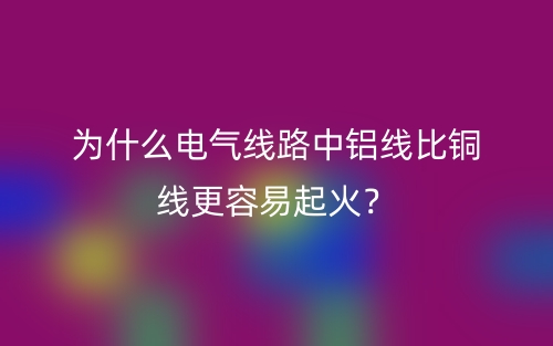 為什么電氣線路中鋁線比銅線更容易起火？(圖1)