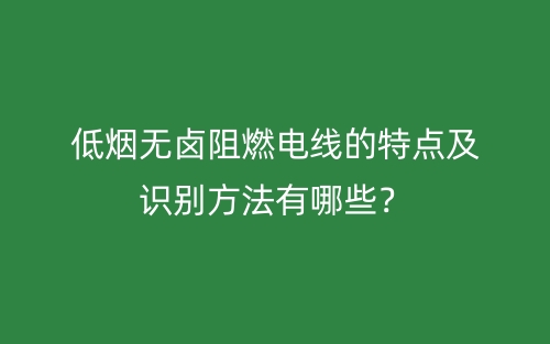低煙無鹵阻燃電線的特點及識別方法有哪些？(圖1)