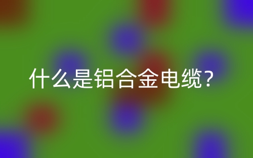 什么是鋁合金電纜？(圖1)