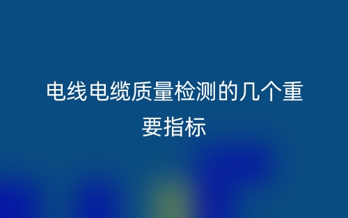 電線電纜質(zhì)量檢測的幾個重要指標(biāo)(圖1)