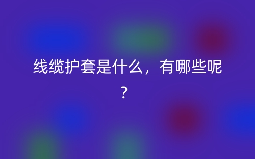 線纜護套是什么，有哪些呢？(圖1)