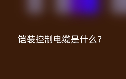 鎧裝控制電纜是什么？(圖1)