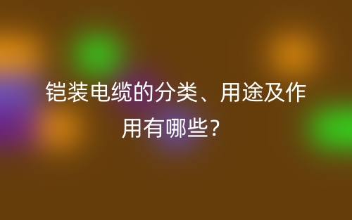 鎧裝電纜的分類、用途及作用有哪些？(圖1)
