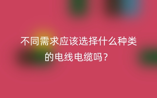 不同需求應(yīng)該選擇什么種類的電線電纜嗎？(圖1)