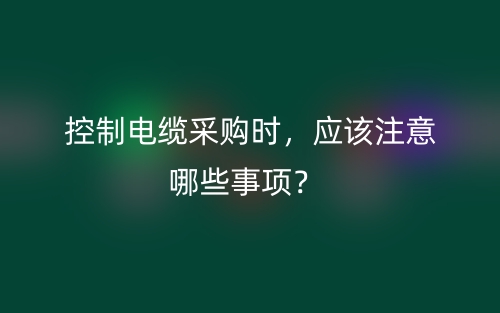 控制電纜采購時(shí)，應(yīng)該注意哪些事項(xiàng)？(圖1)