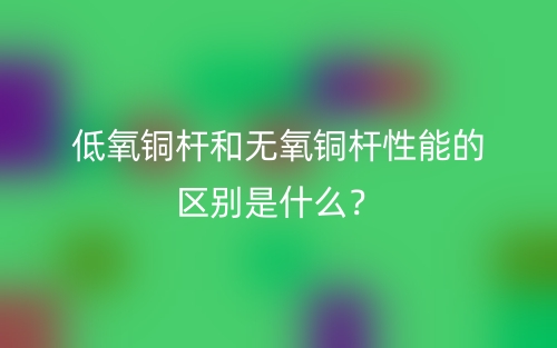低氧銅桿和無氧銅桿性能的區(qū)別是什么？(圖1)