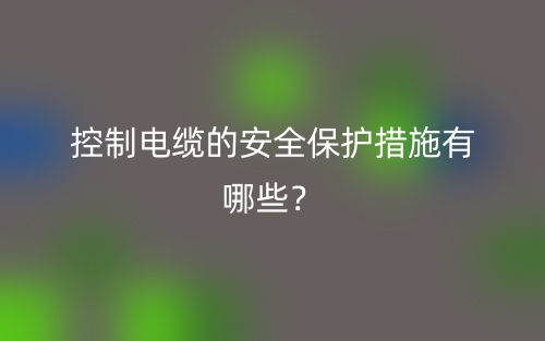 控制電纜的安全保護措施有哪些？(圖1)