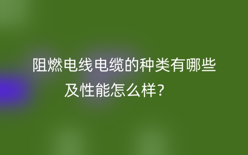 阻燃電線電纜的種類有哪些及性能怎么樣？(圖1)