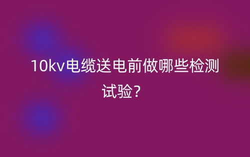 10kv電纜送電前做哪些檢測試驗？(圖1)