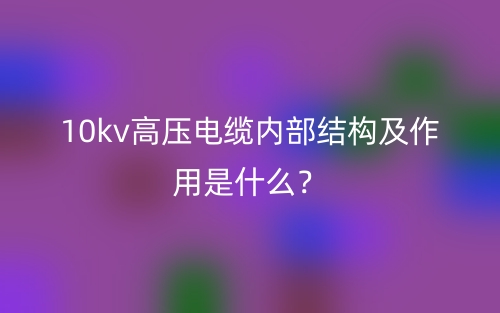 10kv高壓電纜內(nèi)部結(jié)構(gòu)及作用是什么？(圖1)