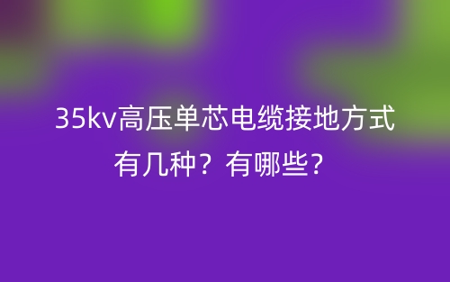 35kv高壓單芯電纜接地方式有幾種？有哪些？(圖1)