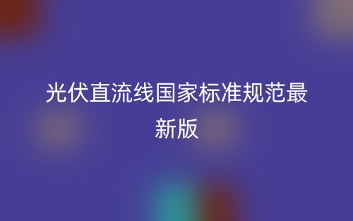 光伏直流線國(guó)家標(biāo)準(zhǔn)規(guī)范最新版(圖1)