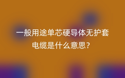 一般用途單芯硬導(dǎo)體無護(hù)套電纜是什么意思？(圖1)