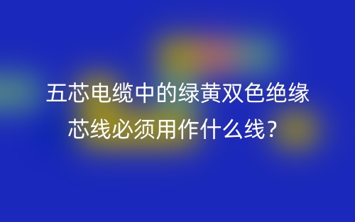 五芯電纜中的綠黃雙色絕緣芯線必須用作什么線？(圖1)