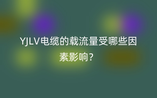 YJLV電纜的載流量受哪些因素影響？(圖1)