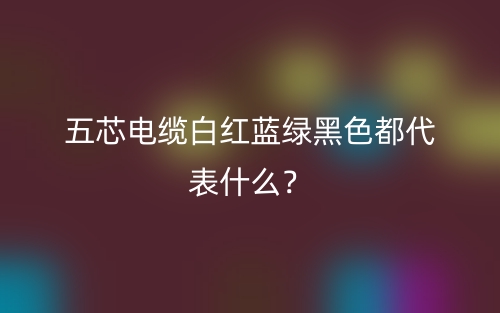 五芯電纜白紅藍綠黑色都代表什么？(圖1)