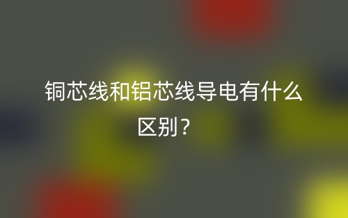 銅芯線和鋁芯線導(dǎo)電有什么區(qū)別？(圖1)