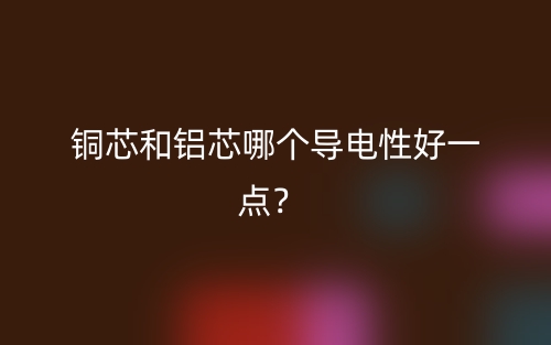 銅芯和鋁芯哪個導(dǎo)電性好一點？(圖1)