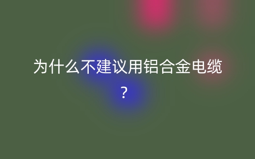 為什么不建議用鋁合金電纜？(圖1)