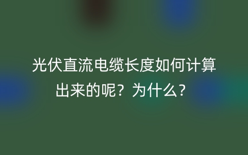 光伏直流電纜長(zhǎng)度如何計(jì)算出來(lái)的呢？為什么？(圖1)