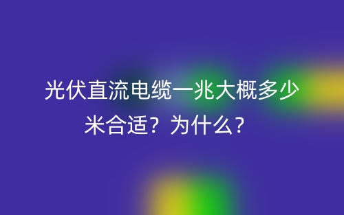 光伏直流電纜一兆大概多少米合適？為什么？ (圖1)