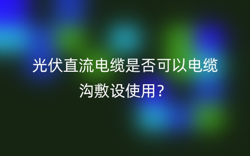 光伏直流電纜是否可以電纜溝敷設使用？(圖1)