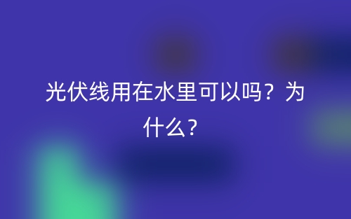 光伏線用在水里可以嗎？為什么？(圖1)