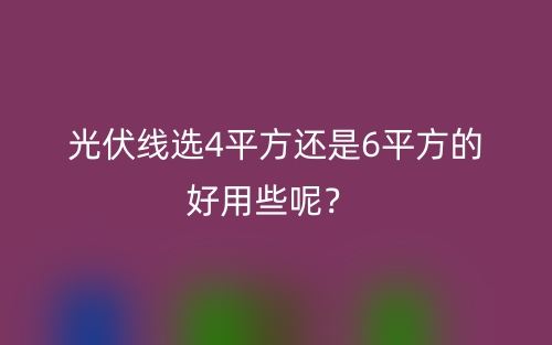 光伏線選4平方還是6平方的好用些呢？(圖1)