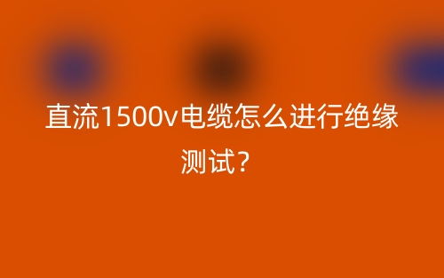 直流1500v電纜怎么進(jìn)行絕緣測試？(圖1)