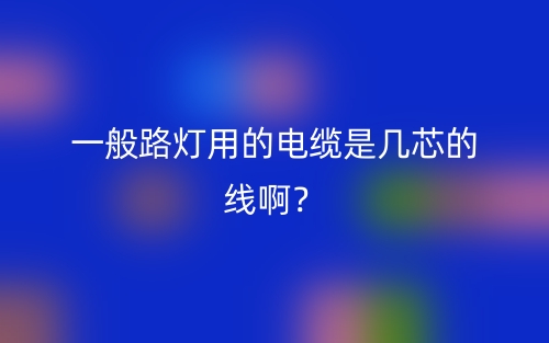一般路燈用的電纜是幾芯的線?。?圖1)