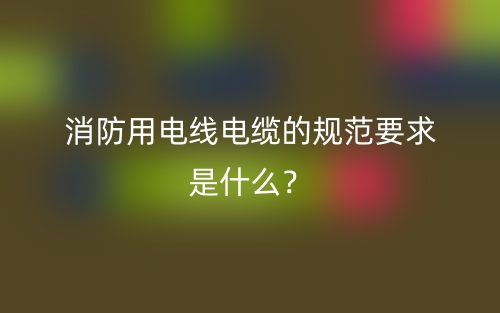 消防用電線電纜的規(guī)范要求是什么？(圖1)